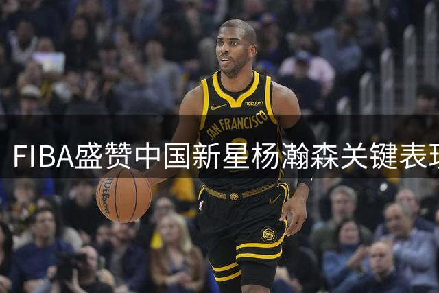 FIBA盛赞中国新星杨瀚森关键表现